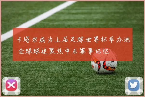 卡塔尔成为上届足球世界杯举办地 全球球迷聚焦中东赛事记忆