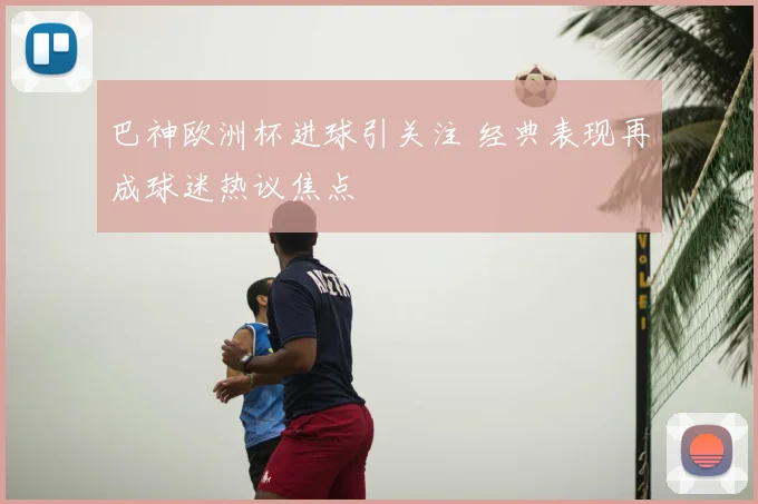 巴神欧洲杯进球引关注 经典表现再成球迷热议焦点