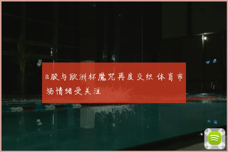 a股与欧洲杯魔咒再度交织 体育市场情绪受关注