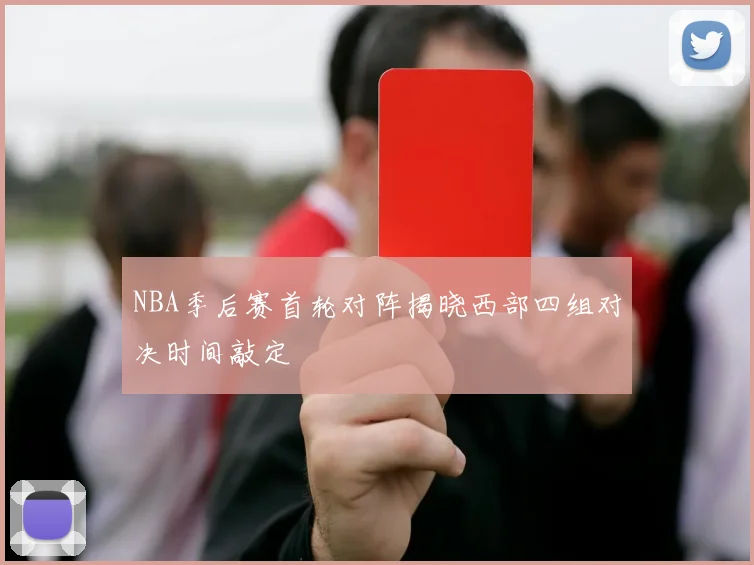 NBA季后赛首轮对阵揭晓西部四组对决时间敲定