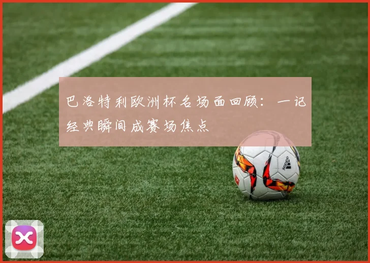 巴洛特利欧洲杯名场面回顾:一记经典瞬间成赛场焦点