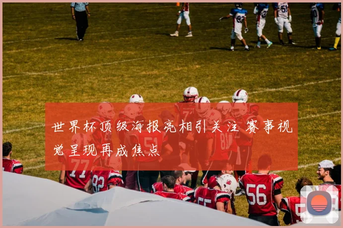 世界杯顶级海报亮相引关注 赛事视觉呈现再成焦点