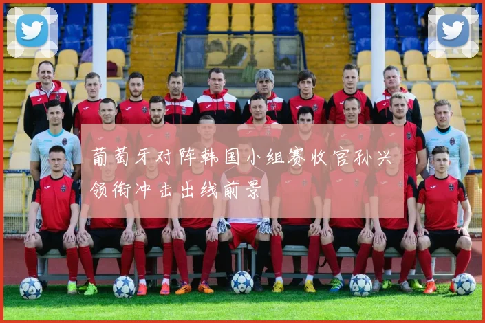 葡萄牙对阵韩国小组赛收官孙兴慜领衔冲击出线前景