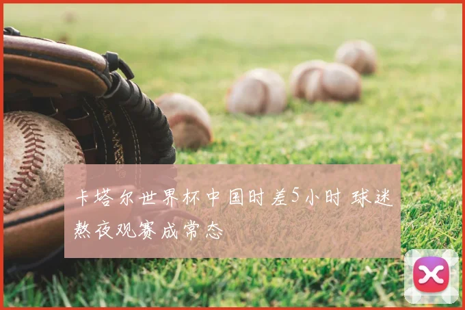 卡塔尔世界杯中国时差5小时 球迷熬夜观赛成常态