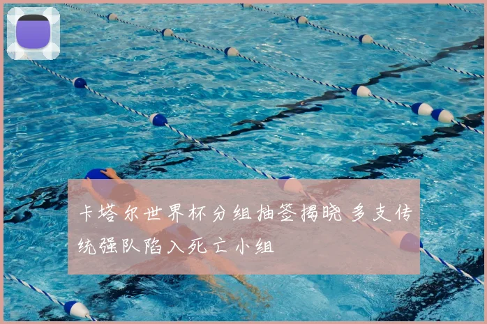 卡塔尔世界杯分组抽签揭晓 多支传统强队陷入死亡小组