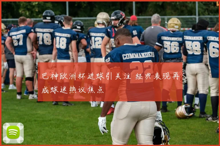 巴神欧洲杯进球引关注 经典表现再成球迷热议焦点