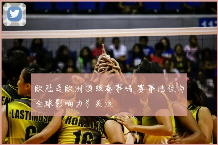 欧冠是欧洲顶级赛事吗 赛事地位与全球影响力引关注