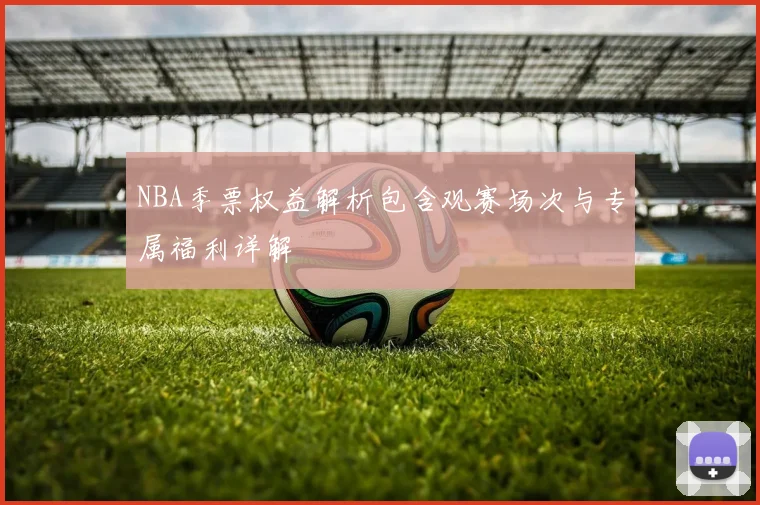 NBA季票权益解析包含观赛场次与专属福利详解