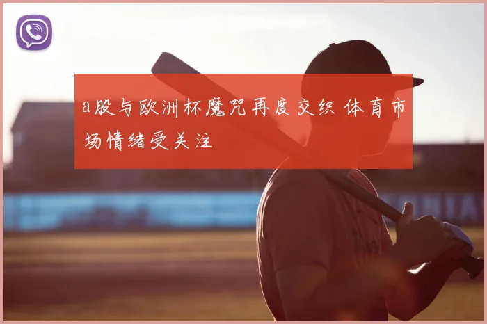 a股与欧洲杯魔咒再度交织 体育市场情绪受关注