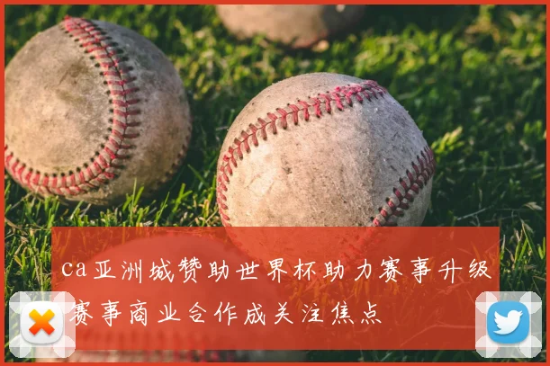 ca亚洲城赞助世界杯助力赛事升级 赛事商业合作成关注焦点