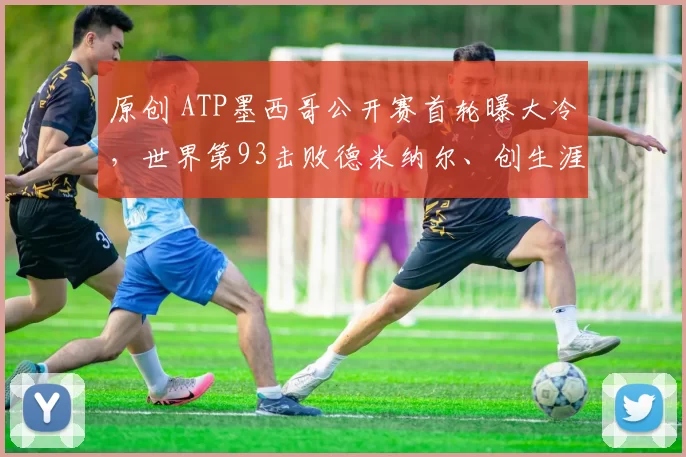 原创 ATP墨西哥公开赛首轮曝大冷,世界第93击败德米纳尔、创生涯代表作