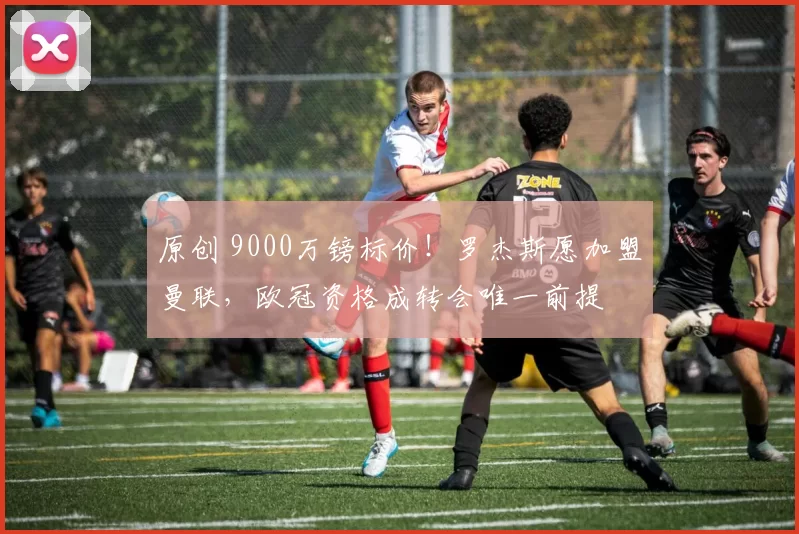 原创 9000万镑标价！罗杰斯愿加盟曼联，欧冠资格成转会唯一前提