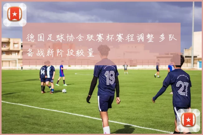 德国足球协会联赛杯赛程调整 多队备战新阶段较量
