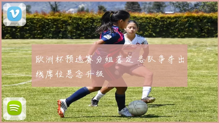 欧洲杯预选赛分组落定 各队争夺出线席位悬念升级