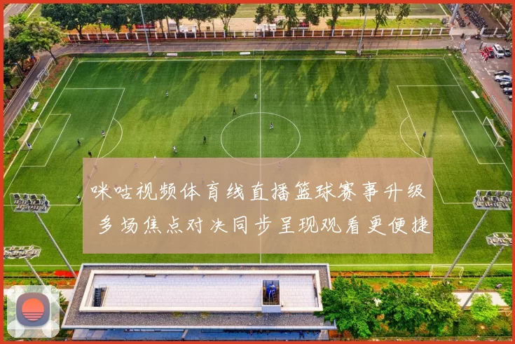 咪咕视频体育线直播篮球赛事升级 多场焦点对决同步呈现观看更便捷
