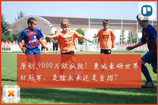 原创 9000万欧疯抢！曼城豪砸世界杯冠军，是赌未来还是昏招？