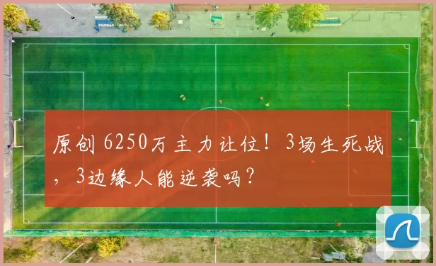 原创 6250万主力让位！3场生死战，3边缘人能逆袭吗？