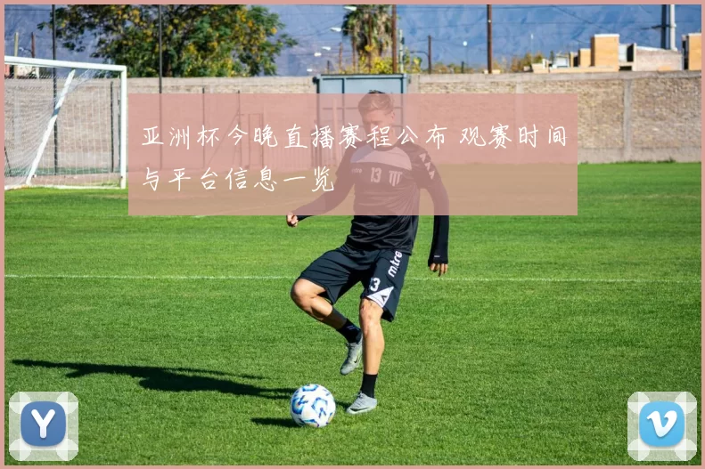 亚洲杯今晚直播赛程公布 观赛时间与平台信息一览