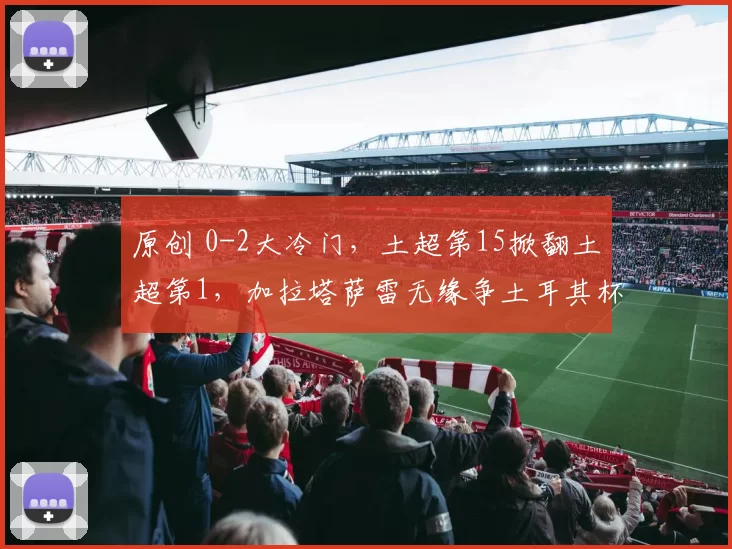 原创 0-2大冷门，土超第15掀翻土超第1，加拉塔萨雷无缘争土耳其杯冠军