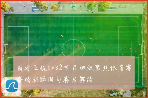 南方卫视tvs2节目回放聚焦体育赛事精彩瞬间与赛后解读