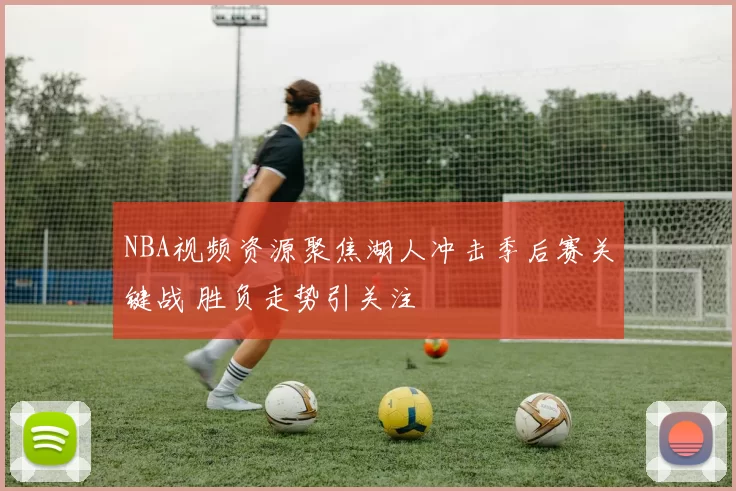 NBA视频资源聚焦湖人冲击季后赛关键战 胜负走势引关注
