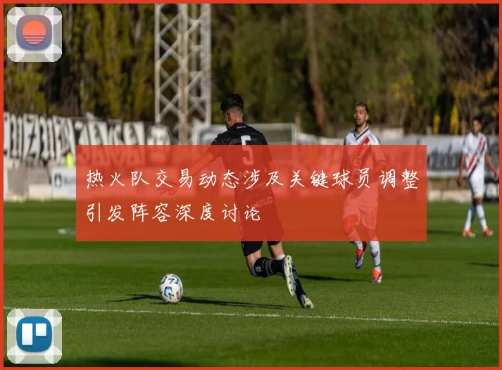 热火队交易动态涉及关键球员调整引发阵容深度讨论