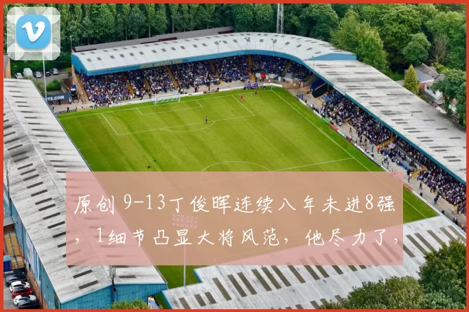 原创 9-13丁俊晖连续八年未进8强，1细节凸显大将风范，他尽力了，微笑面对