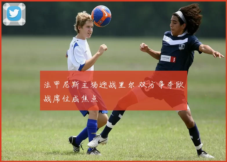 法甲尼斯主场迎战里尔 双方争夺欧战席位成焦点