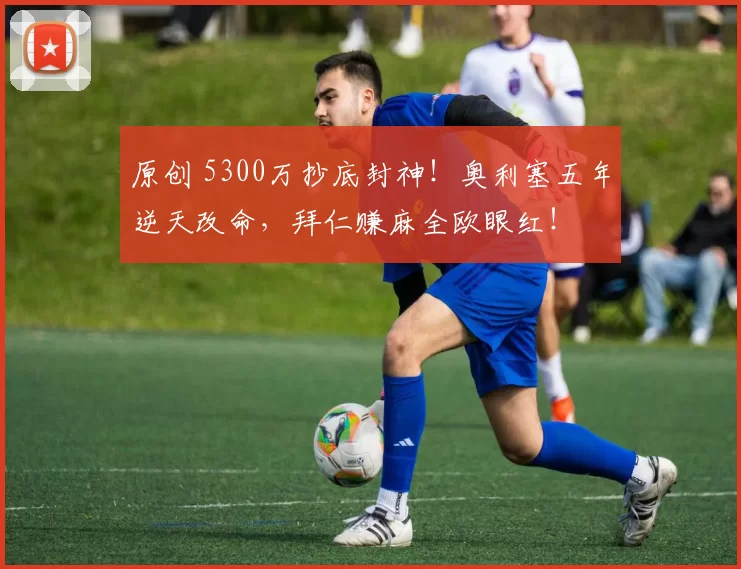 原创 5300万抄底封神！奥利塞五年逆天改命，拜仁赚麻全欧眼红！