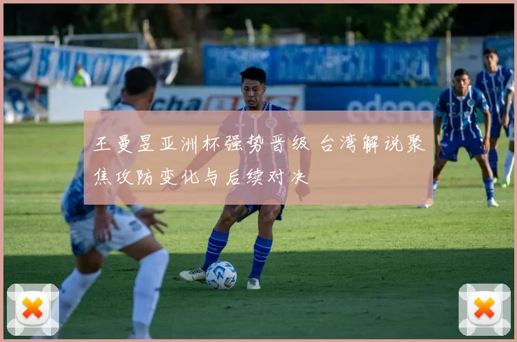 王曼昱亚洲杯强势晋级 台湾解说聚焦攻防变化与后续对决