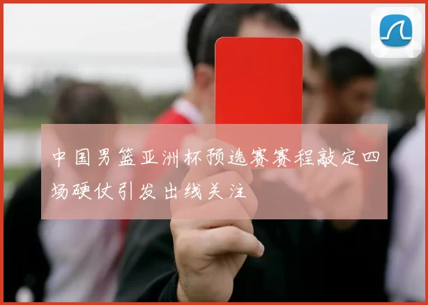中国男篮亚洲杯预选赛赛程敲定四场硬仗引发出线关注