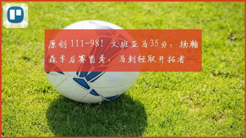 原创 111-98！文班亚马35分，杨瀚森季后赛首秀，马刺轻取开拓者