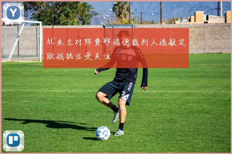 AC米兰对阵费耶诺德裁判人选敲定欧战执法受关注